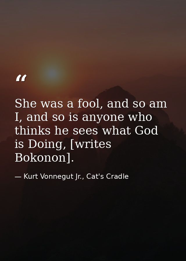 She was a fool, and so am I, and so is anyone who thinks he sees what God is Doing, [writes Bokonon]. — Kurt Vonnegut Jr., Cat's Cradle