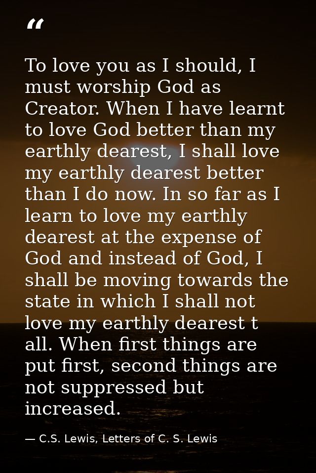 To love you as I should, I must worship God as Creator. When I have learnt to love God better than my earthly dearest, I — C.S. Lewis, Letters of C. S. Lewis