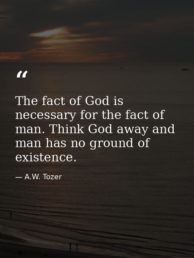 The fact of God is necessary for the fact of man. Think God away and man has no ground of existence. — A.W. Tozer
