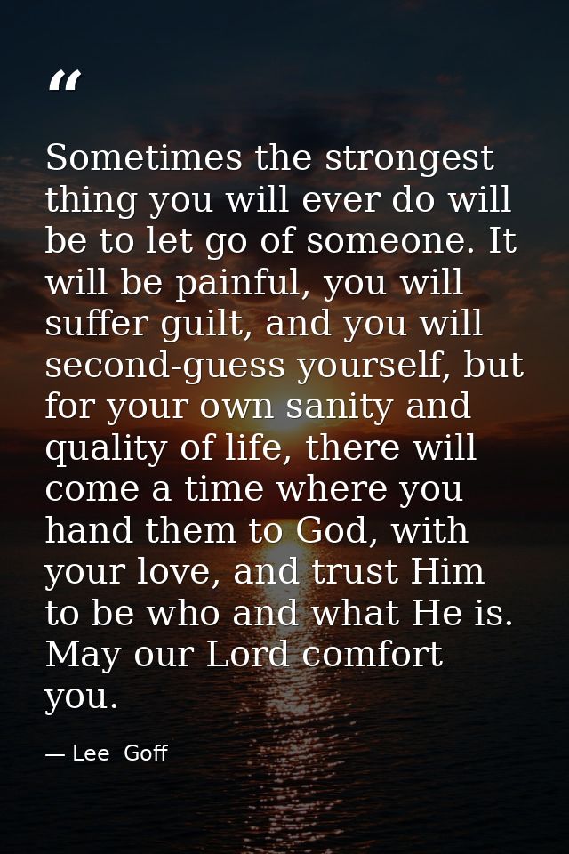 Sometimes the strongest thing you will ever do will be to let go of someone. It will be painful, you will suffer guilt,  — Lee  Goff