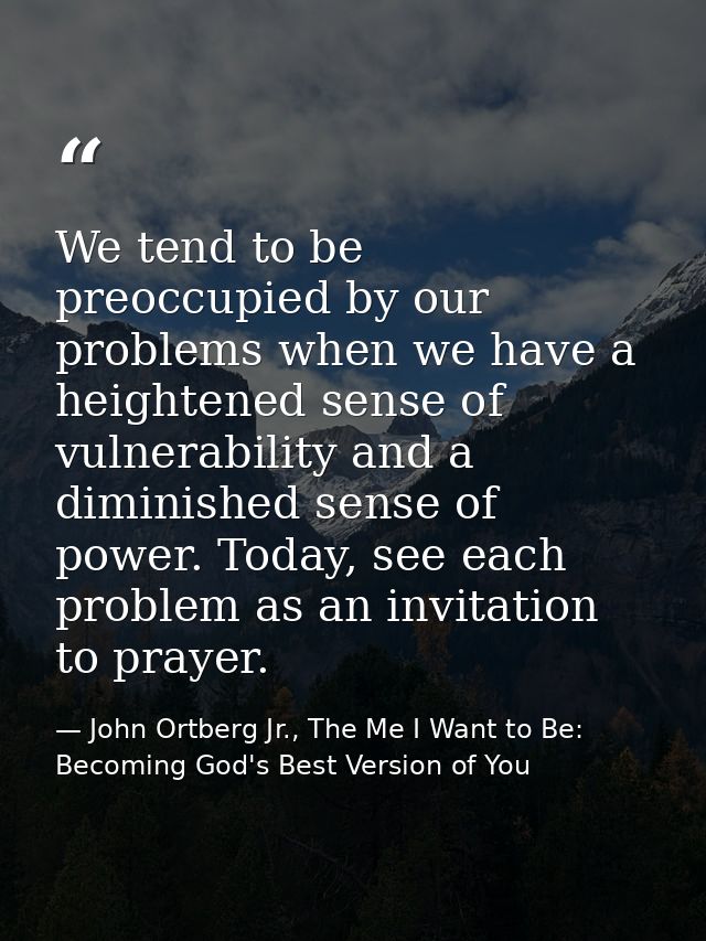 We tend to be preoccupied by our problems when we have a heightened sense of vulnerability and a diminished sense of pow — John Ortberg Jr., The Me I Want to Be: Becoming God's Best Version of You