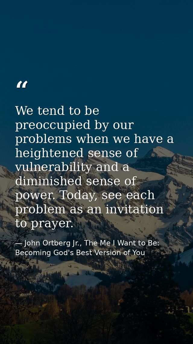 We tend to be preoccupied by our problems when we have a heightened sense of vulnerability and a diminished sense of pow — John Ortberg Jr., The Me I Want to Be: Becoming God's Best Version of You