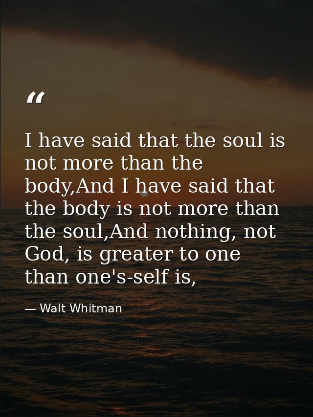 I have said that the soul is not more than the body,And I have said that the body is not more than the soul,And nothing, — Walt Whitman