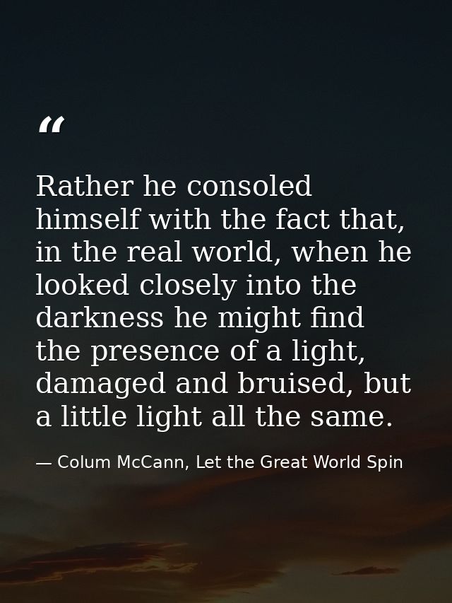 Rather he consoled himself with the fact that, in the real world, when he looked closely into the darkness he might find — Colum McCann, Let the Great World Spin