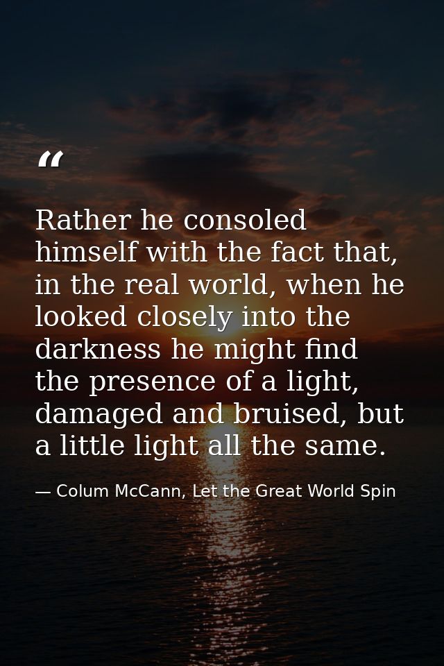 Rather he consoled himself with the fact that, in the real world, when he looked closely into the darkness he might find — Colum McCann, Let the Great World Spin