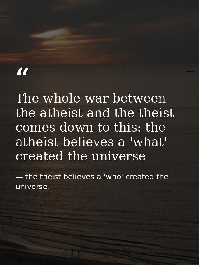 The whole war between the atheist and the theist comes down to this: the atheist believes a 'what' created the universe — the theist believes a 'who' created the universe.