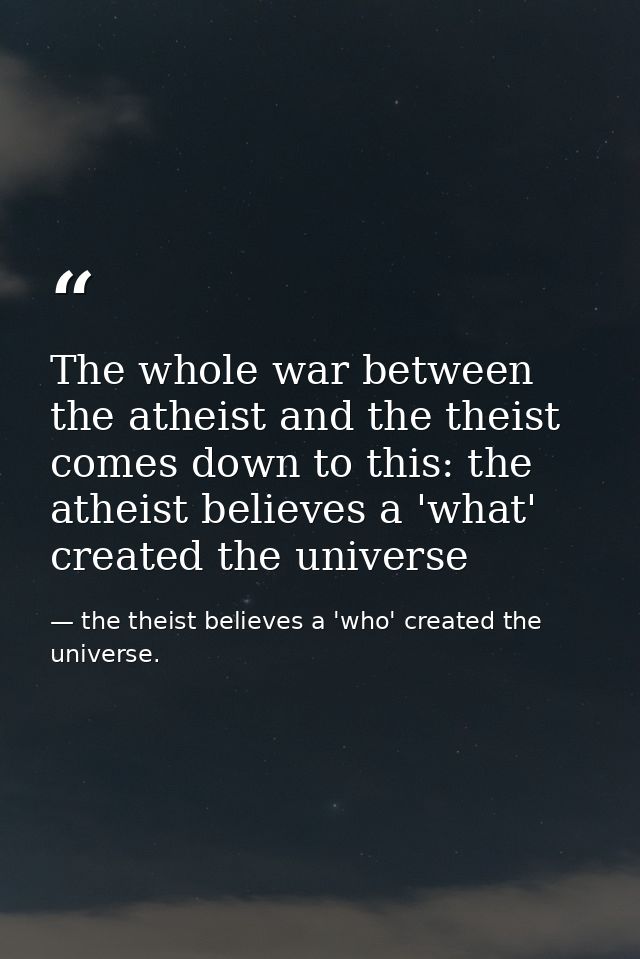 The whole war between the atheist and the theist comes down to this: the atheist believes a 'what' created the universe — the theist believes a 'who' created the universe.