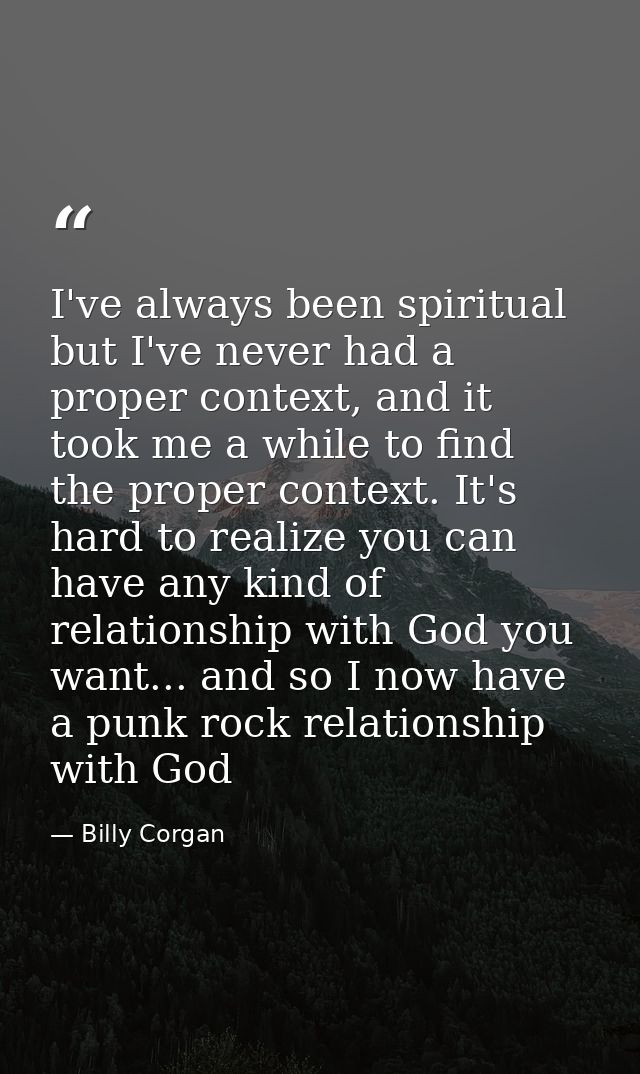 I've always been spiritual but I've never had a proper context, and it took me a while to find the proper context. It's  — Billy Corgan