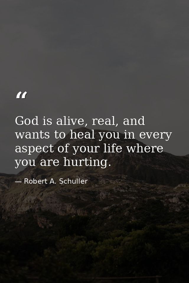 God is alive, real, and wants to heal you in every aspect of your life where you are hurting. — Robert A. Schuller
