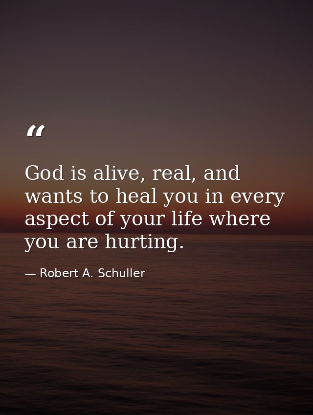 God is alive, real, and wants to heal you in every aspect of your life where you are hurting. — Robert A. Schuller