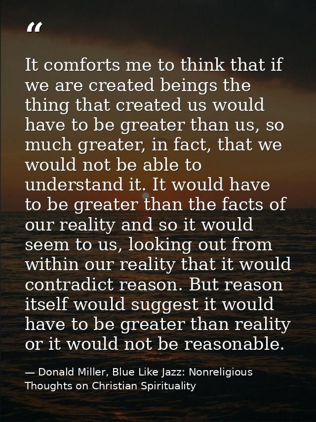 It comforts me to think that if we are created beings the thing that created us would have to be greater than us, so muc — Donald Miller, Blue Like Jazz: Nonreligious Thoughts on Christian Spirituality
