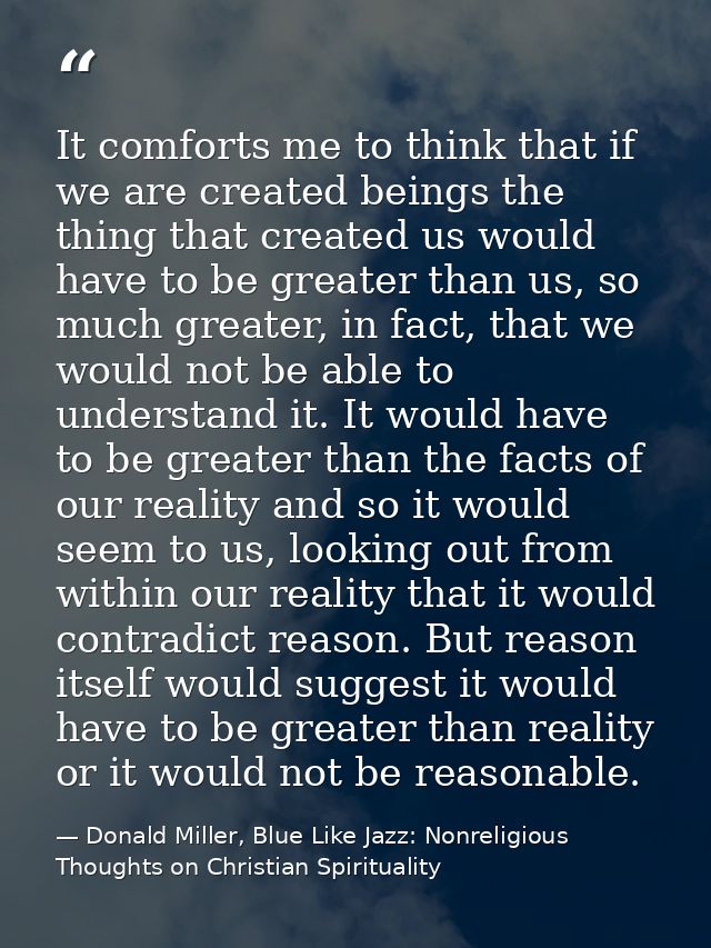 It comforts me to think that if we are created beings the thing that created us would have to be greater than us, so muc — Donald Miller, Blue Like Jazz: Nonreligious Thoughts on Christian Spirituality