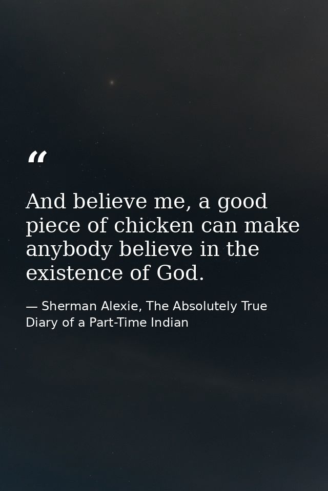 And believe me, a good piece of chicken can make anybody believe in the existence of God. — Sherman Alexie, The Absolutely True Diary of a Part-Time Indian