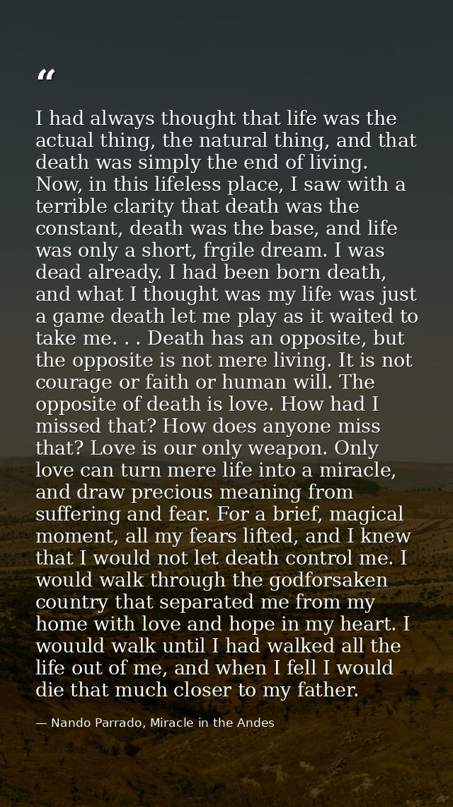 I had always thought that life was the actual thing, the natural thing, and that death was simply the end of living. Now — Nando Parrado, Miracle in the Andes