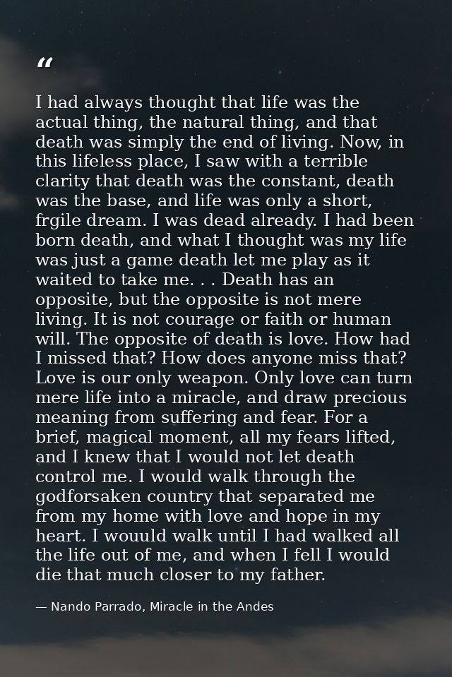 I had always thought that life was the actual thing, the natural thing, and that death was simply the end of living. Now — Nando Parrado, Miracle in the Andes