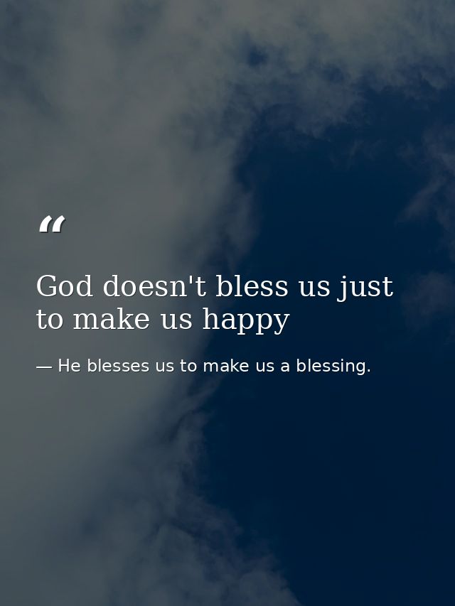 God doesn't bless us just to make us happy — He blesses us to make us a blessing.