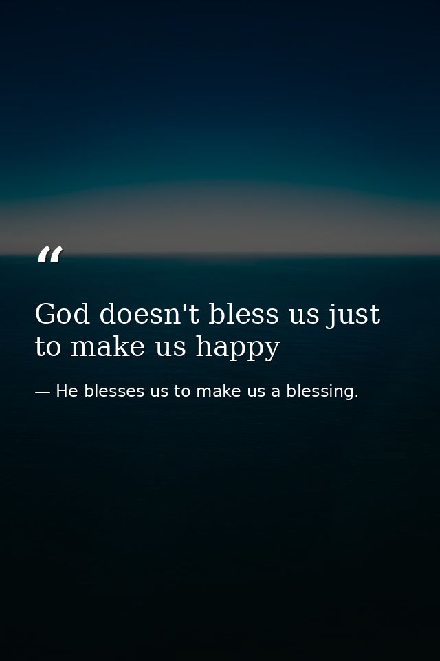 God doesn't bless us just to make us happy — He blesses us to make us a blessing.