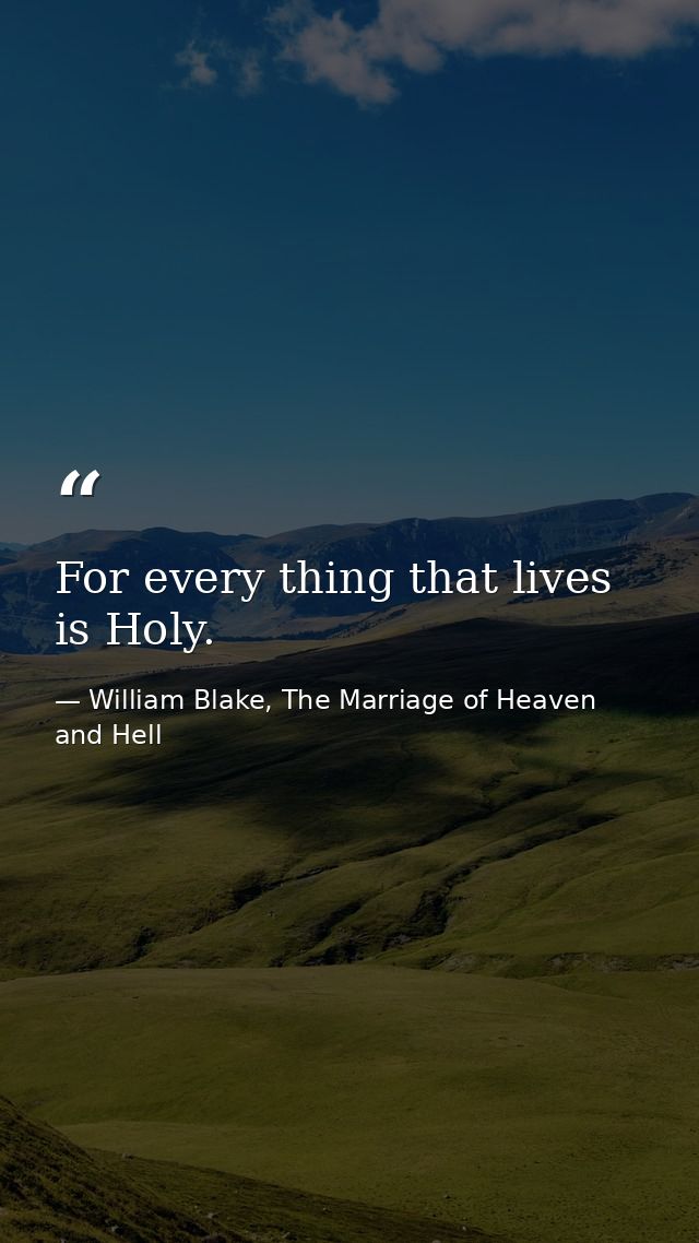 For every thing that lives is Holy. — William Blake, The Marriage of Heaven and Hell