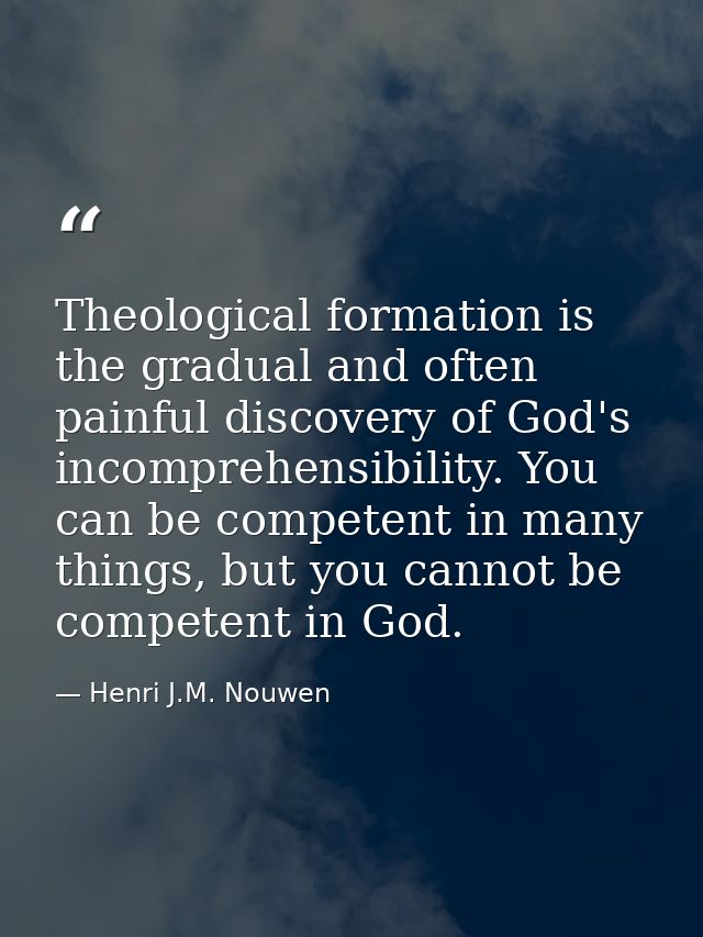 Theological formation is the gradual and often painful discovery of God's incomprehensibility. You can be competent in m — Henri J.M. Nouwen