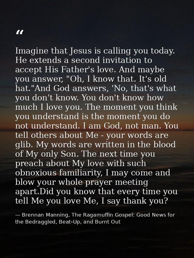 Imagine that Jesus is calling you today. He extends a second invitation to accept His Father's love. And maybe you answe — Brennan Manning, The Ragamuffin Gospel: Good News for the Bedraggled, Beat-Up, and Burnt Out