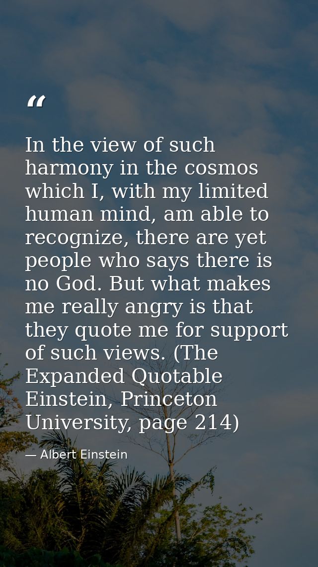 In the view of such harmony in the cosmos which I, with my limited human mind, am able to recognize, there are yet peopl — Albert Einstein