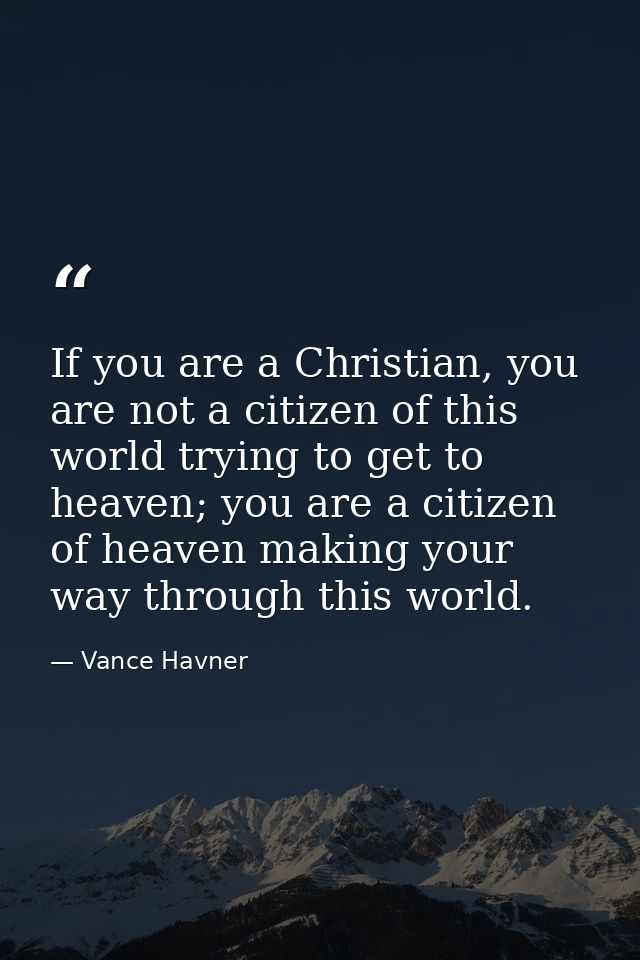 If you are a Christian, you are not a citizen of this world trying to get to heaven; you are a citizen of heaven making  — Vance Havner