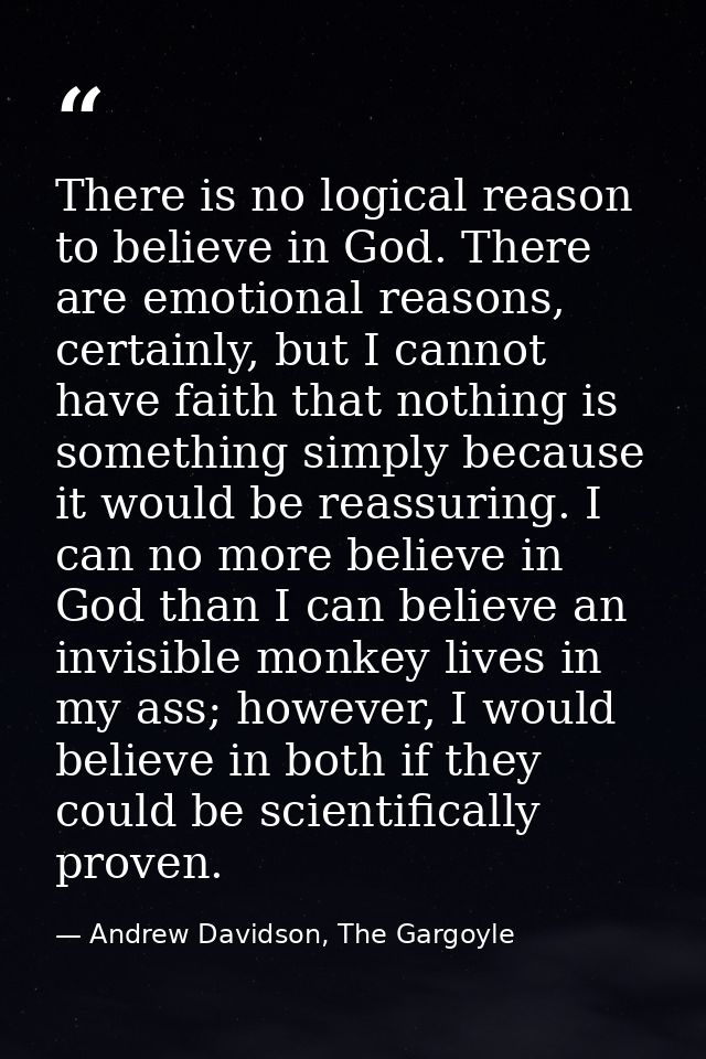 There is no logical reason to believe in God. There are emotional reasons, certainly, but I cannot have faith that nothi — Andrew Davidson, The Gargoyle