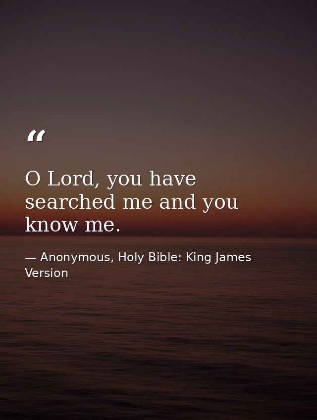 O Lord, you have searched me and you know me. — Anonymous, Holy Bible: King James Version