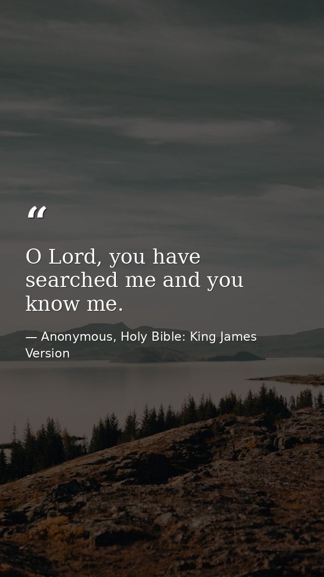 O Lord, you have searched me and you know me. — Anonymous, Holy Bible: King James Version