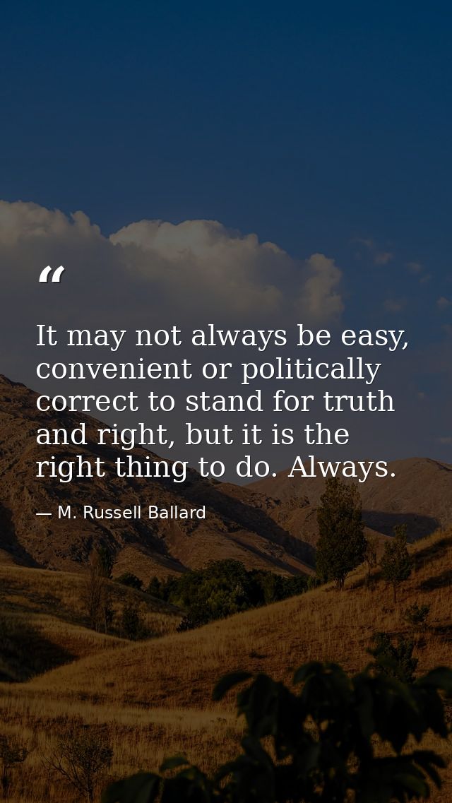 It may not always be easy, convenient or politically correct to stand for truth and right, but it is the right thing to  — M. Russell Ballard