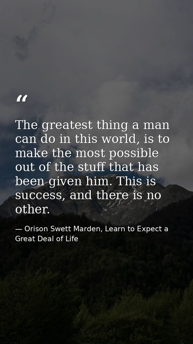 The greatest thing a man can do in this world, is to make the most possible out of the stuff that has been given him. Th — Orison Swett Marden, Learn to Expect a Great Deal of Life