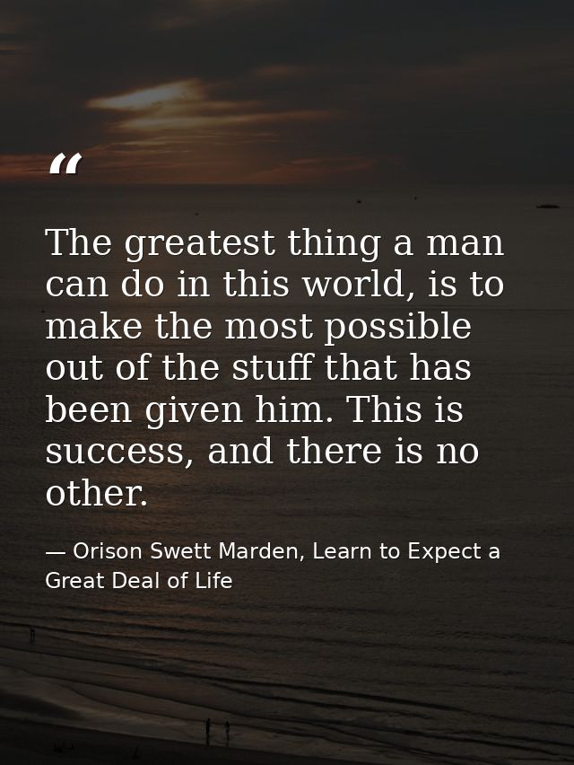 The greatest thing a man can do in this world, is to make the most possible out of the stuff that has been given him. Th — Orison Swett Marden, Learn to Expect a Great Deal of Life