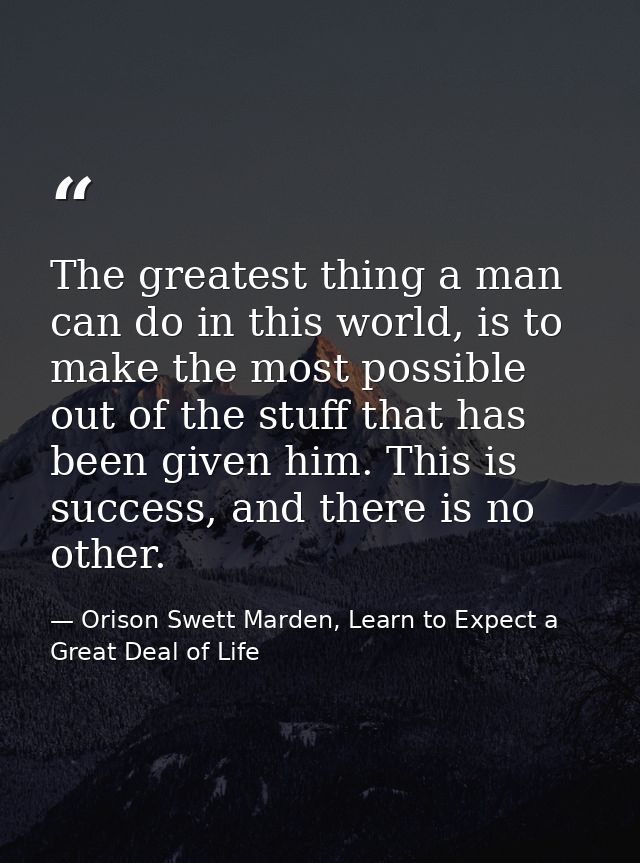 The greatest thing a man can do in this world, is to make the most possible out of the stuff that has been given him. Th — Orison Swett Marden, Learn to Expect a Great Deal of Life