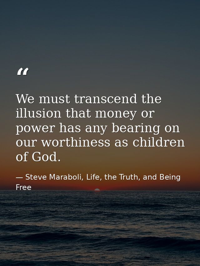We must transcend the illusion that money or power has any bearing on our worthiness as children of God. — Steve Maraboli, Life, the Truth, and Being Free
