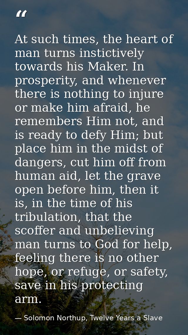 At such times, the heart of man turns instictively towards his Maker. In prosperity, and whenever there is nothing to in — Solomon Northup, Twelve Years a Slave