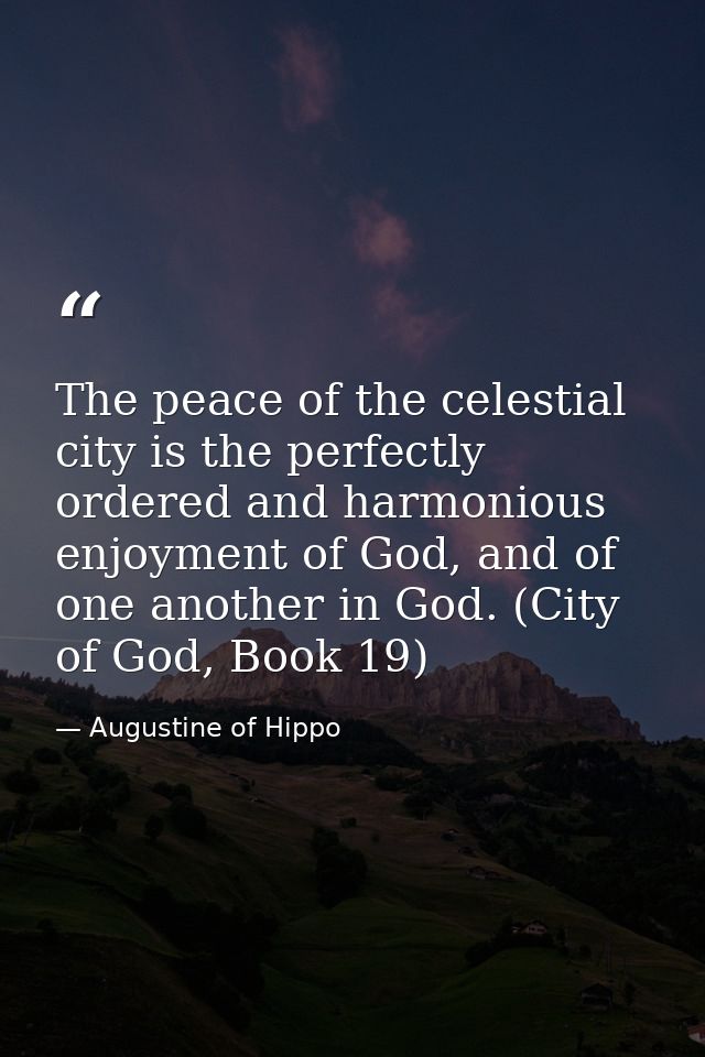 The peace of the celestial city is the perfectly ordered and harmonious enjoyment of God, and of one another in God. (Ci — Augustine of Hippo