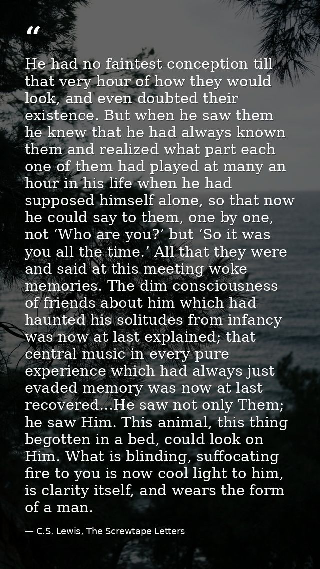 He had no faintest conception till that very hour of how they would look, and even doubted their existence. But when he  — C.S. Lewis, The Screwtape Letters