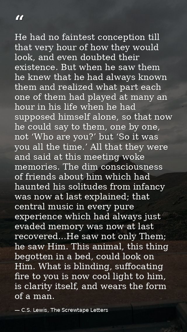 He had no faintest conception till that very hour of how they would look, and even doubted their existence. But when he  — C.S. Lewis, The Screwtape Letters