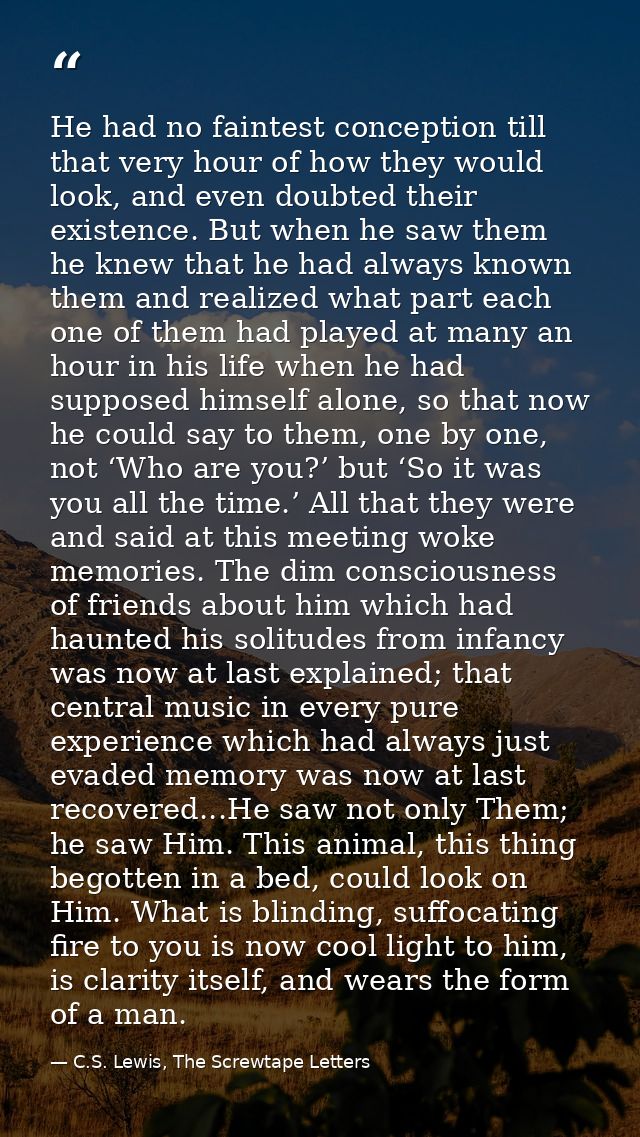 He had no faintest conception till that very hour of how they would look, and even doubted their existence. But when he  — C.S. Lewis, The Screwtape Letters