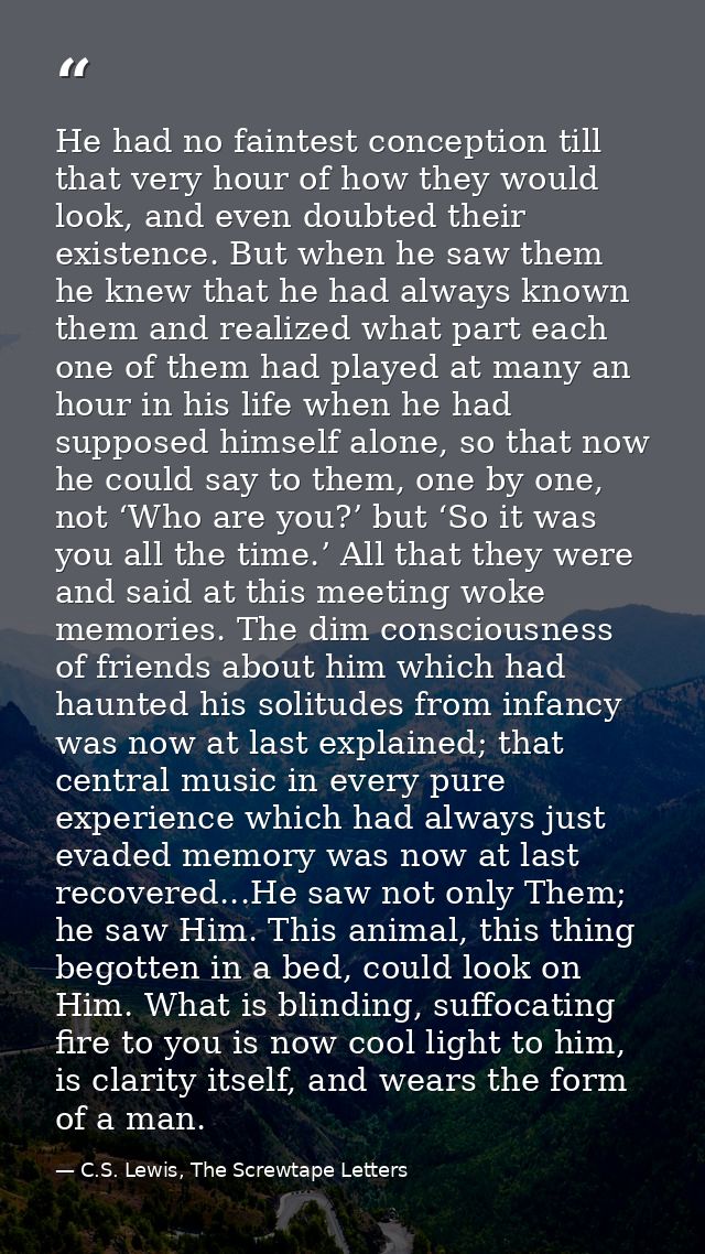 He had no faintest conception till that very hour of how they would look, and even doubted their existence. But when he  — C.S. Lewis, The Screwtape Letters