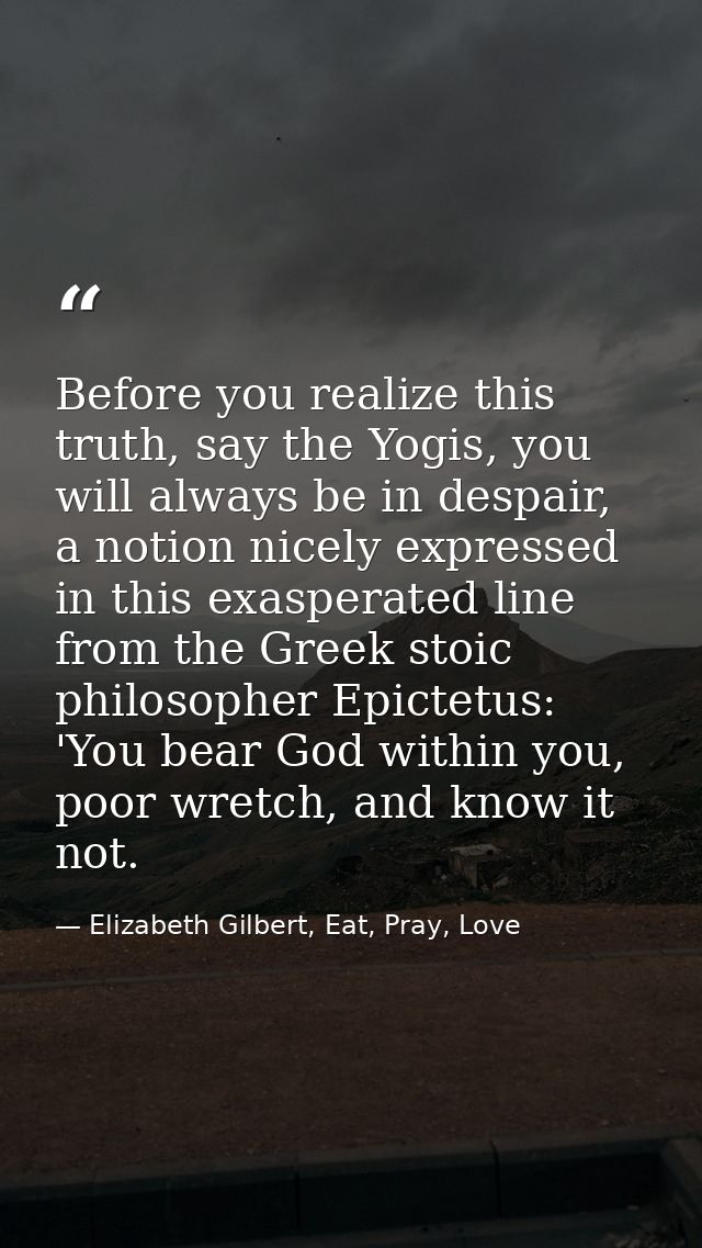Before you realize this truth, say the Yogis, you will always be in despair, a notion nicely expressed in this exasperat — Elizabeth Gilbert, Eat, Pray, Love