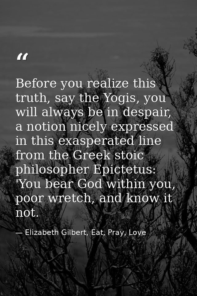 Before you realize this truth, say the Yogis, you will always be in despair, a notion nicely expressed in this exasperat — Elizabeth Gilbert, Eat, Pray, Love
