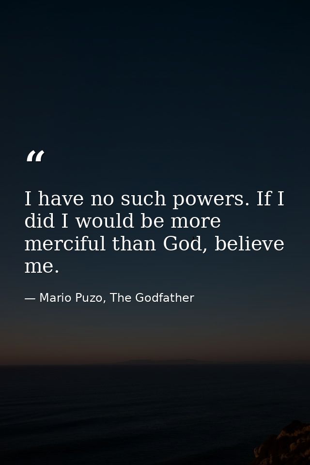 I have no such powers. If I did I would be more merciful than God, believe me. — Mario Puzo, The Godfather