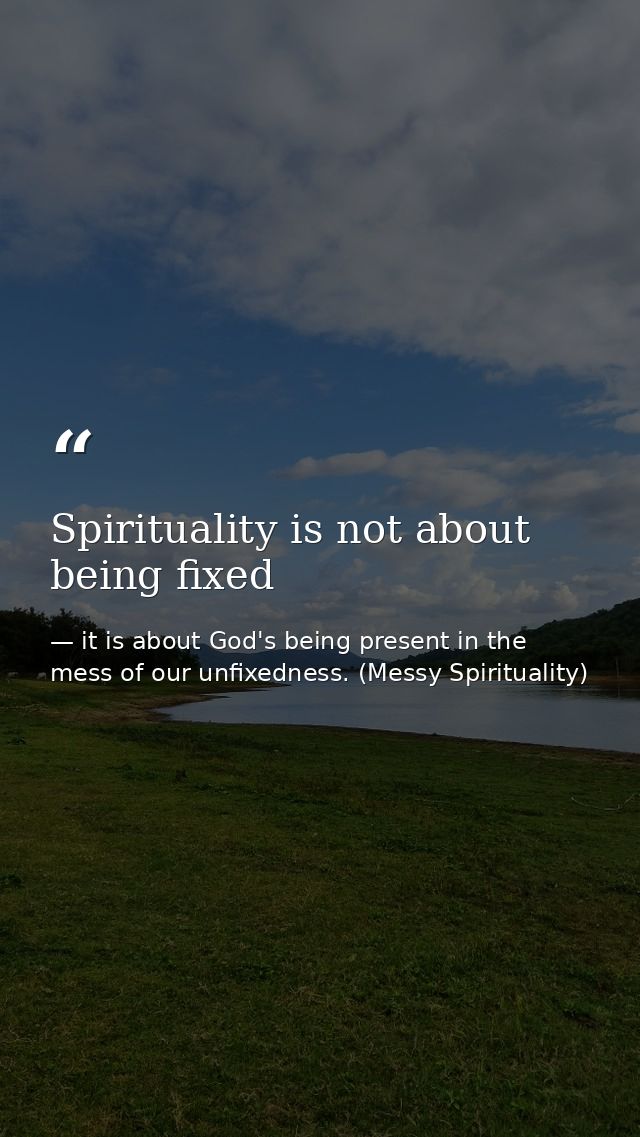 Spirituality is not about being fixed — it is about God's being present in the mess of our unfixedness. (Messy Spirituality)