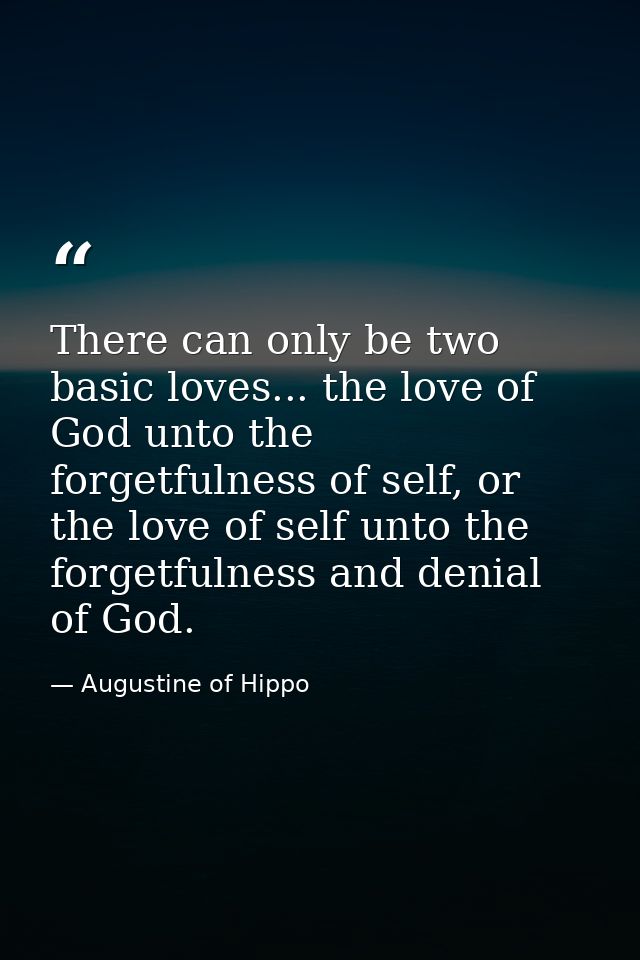 There can only be two basic loves... the love of God unto the forgetfulness of self, or the love of self unto the forget — Augustine of Hippo