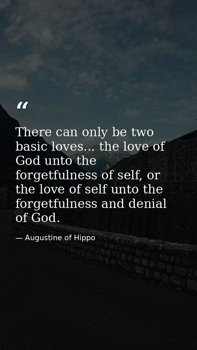 There can only be two basic loves... the love of God unto the forgetfulness of self, or the love of self unto the forget — Augustine of Hippo