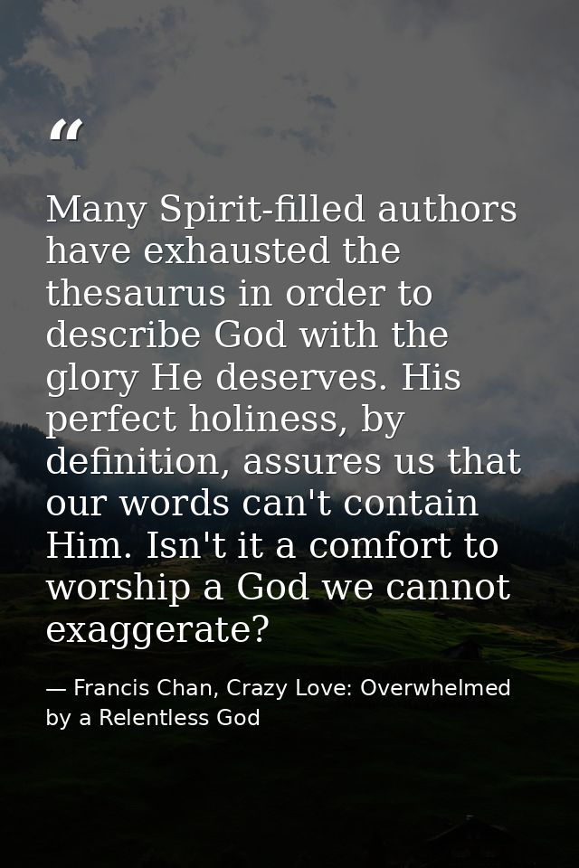 Many Spirit-filled authors have exhausted the thesaurus in order to describe God with the glory He deserves. His perfect — Francis Chan, Crazy Love: Overwhelmed by a Relentless God