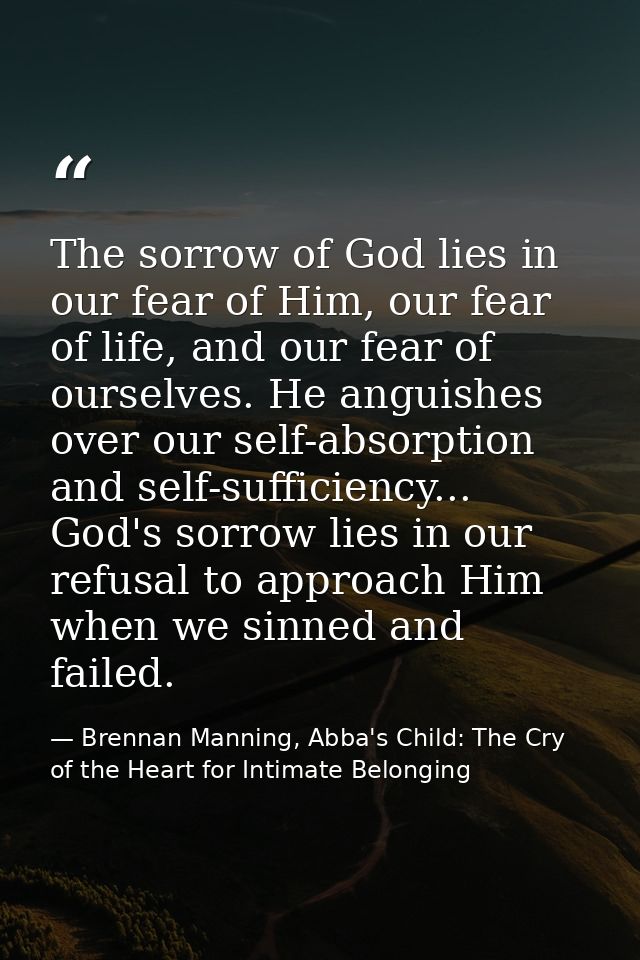 The sorrow of God lies in our fear of Him, our fear of life, and our fear of ourselves. He anguishes over our self-absor — Brennan Manning, Abba's Child: The Cry of the Heart for Intimate Belonging
