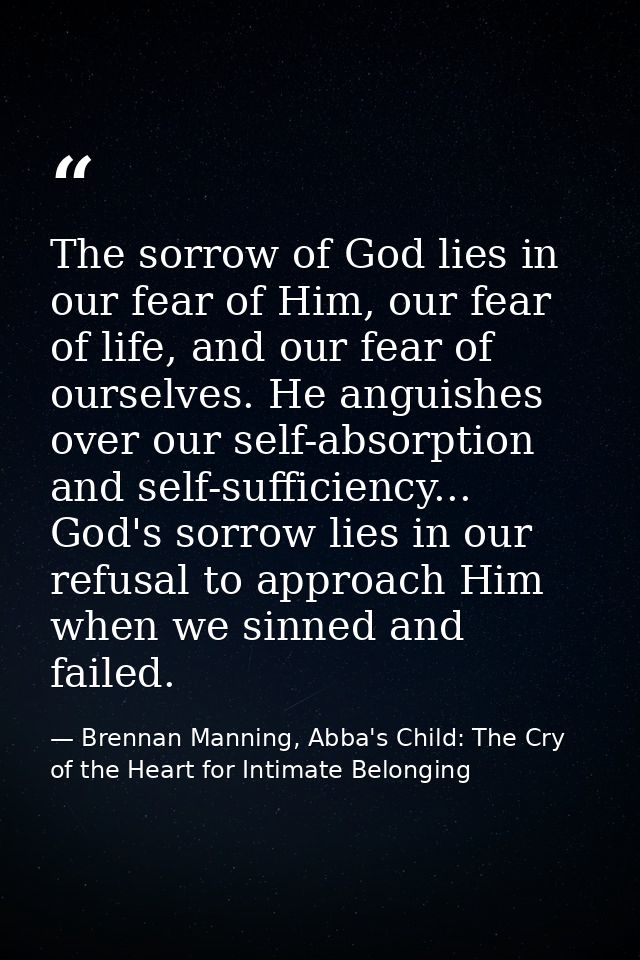 The sorrow of God lies in our fear of Him, our fear of life, and our fear of ourselves. He anguishes over our self-absor — Brennan Manning, Abba's Child: The Cry of the Heart for Intimate Belonging