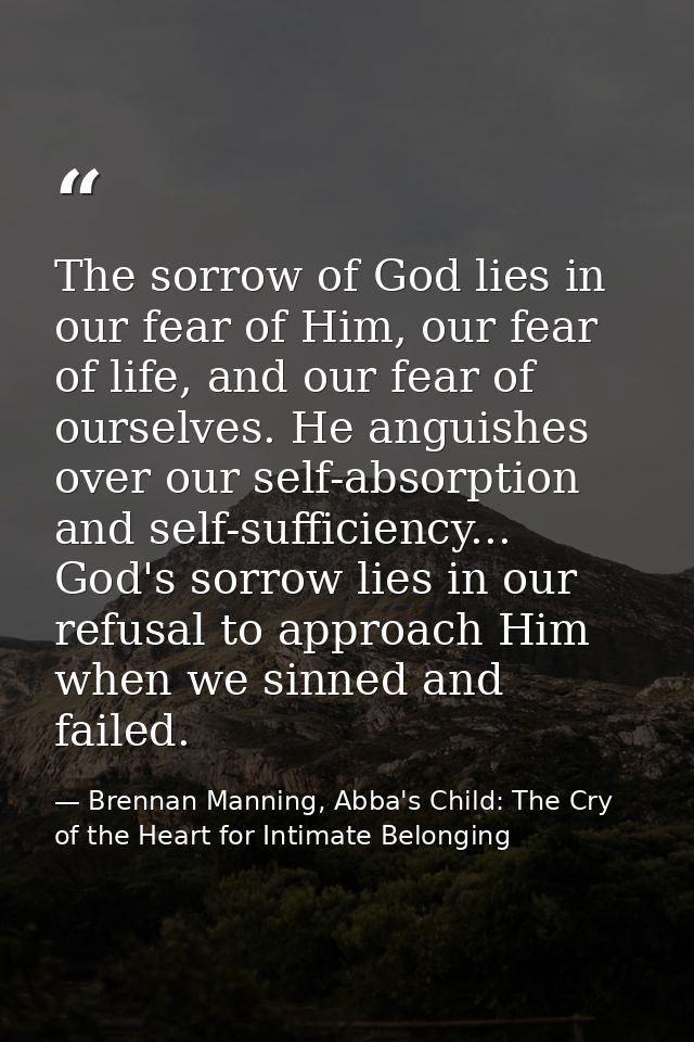 The sorrow of God lies in our fear of Him, our fear of life, and our fear of ourselves. He anguishes over our self-absor — Brennan Manning, Abba's Child: The Cry of the Heart for Intimate Belonging